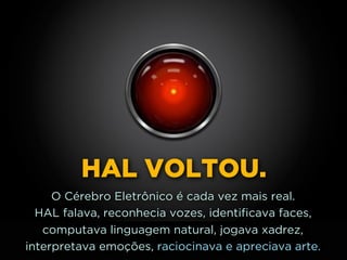 HAL VOLTOU.
O Cérebro Eletrônico é cada vez mais real.
HAL falava, reconhecia vozes, identificava faces,
computava linguagem natural, jogava xadrez,
interpretava emoções, raciocinava e apreciava arte.
 