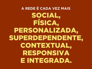SOCIAL,
FÍSICA,
PERSONALIZADA,
SUPERDEPENDENTE,
CONTEXTUAL,
RESPONSIVA
E INTEGRADA.
A REDE É CADA VEZ MAIS
 