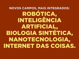 ROBÓTICA,
INTELIGÊNCIA
ARTIFICIAL,
BIOLOGIA SINTÉTICA,
NANOTECNOLOGIA,
INTERNET DAS COISAS.
NOVOS CAMPOS, MAIS INTEGRADOS:
 