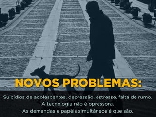 NOVOS PROBLEMAS:
Suicídios de adolescentes, depressão, estresse, falta de rumo.
A tecnologia não é opressora. 
As demandas e papéis simultâneos é que são.
 