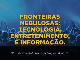 FRONTEIRAS
NEBULOSAS:
TECNOLOGIA,
ENTRETENIMENTO, 
E INFORMAÇÃO.
“Entretenimento” quer dizer “segurar dentro”.
 