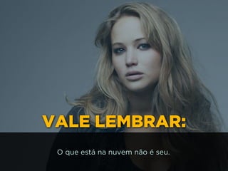 VALE LEMBRAR:
O que está na nuvem não é seu.
 