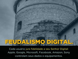 FEUDALISMO DIGITAL.
Cada usuário jura fidelidade a seu Senhor Digital:
Apple, Google, Microsoft, Facebook, Amazon, Sony
controlam seus dados e equipamentos.
 