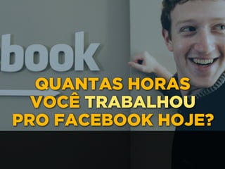 QUANTAS HORAS 
VOCÊ TRABALHOU 
PRO FACEBOOK HOJE?
 