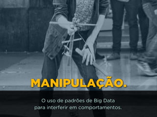 MANIPULAÇÃO.
O uso de padrões de Big Data 
para interferir em comportamentos.
 