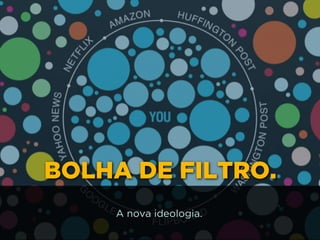 BOLHA DE FILTRO.
A nova ideologia.
 
