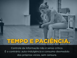 TEMPO E PACIÊNCIA.
Controle da Informação não é senso crítico. 
É o contrário: auto-indulgência e consumo desmedido 
dos próprios vícios, sem censura.
 