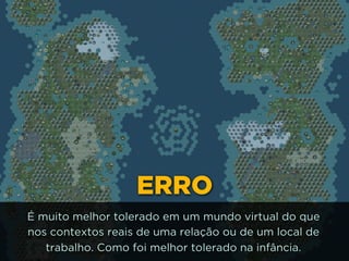ERRO
É muito melhor tolerado em um mundo virtual do que
nos contextos reais de uma relação ou de um local de
trabalho. Como foi melhor tolerado na infância.
 