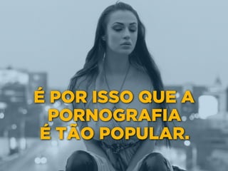 É POR ISSO QUE A
PORNOGRAFIA 
É TÃO POPULAR.
 