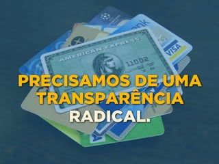 PRECISAMOS DE UMA
TRANSPARÊNCIA
RADICAL.
 