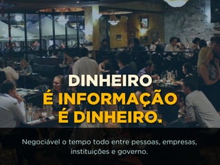DINHEIRO
É INFORMAÇÃO
É DINHEIRO.
Negociável o tempo todo entre pessoas, empresas,
instituições e governo.
 