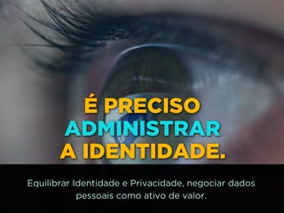 É PRECISO
ADMINISTRAR 
A IDENTIDADE.
Equilibrar Identidade e Privacidade, negociar dados
pessoais como ativo de valor.
 