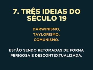 7. TRÊS IDEIAS DO
SÉCULO 19
DARWINISMO, 
TAYLORISMO, 
COMUNISMO.
ESTÃO SENDO RETOMADAS DE FORMA
PERIGOSA E DESCONTEXTUALIZADA.
 