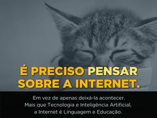 É PRECISO PENSAR
SOBRE A INTERNET.
Em vez de apenas deixá-la acontecer.
Mais que Tecnologia e Inteligência Artificial,
a Internet é Linguagem e Educação.
 