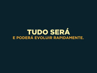 TUDO SERÁ
E PODERÁ EVOLUIR RAPIDAMENTE.
 