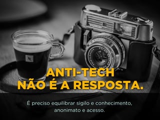 ANTI-TECH  
NÃO É A RESPOSTA.
É preciso equilibrar sigilo e conhecimento, 
anonimato e acesso.
 