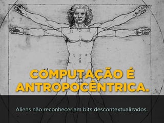 COMPUTAÇÃO É
ANTROPOCÊNTRICA.
Aliens não reconheceriam bits descontextualizados.
 