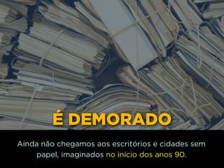 É DEMORADO
Ainda não chegamos aos escritórios e cidades sem
papel, imaginados no início dos anos 90.
 