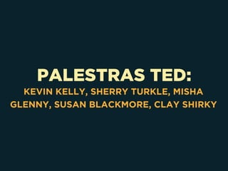 PALESTRAS TED:
KEVIN KELLY, SHERRY TURKLE, MISHA
GLENNY, SUSAN BLACKMORE, CLAY SHIRKY
 