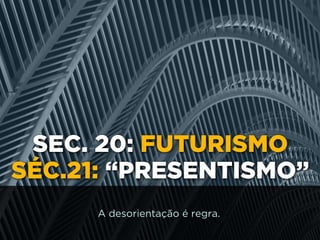 SEC. 20: FUTURISMO
SÉC.21: “PRESENTISMO”
A desorientação é regra.
 