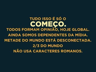 COMEÇO.
TUDO ISSO É SÓ O
TODOS FORMAM OPINIÃO, HOJE GLOBAL.
AINDA SOMOS DEPENDENTES DA MÍDIA.
METADE DO MUNDO ESTÁ DESCONECTADA.
2/3 DO MUNDO 
NÃO USA CARACTERES ROMANOS.
 