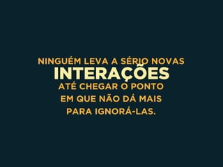 INTERAÇÕES
NINGUÉM LEVA A SÉRIO NOVAS
ATÉ CHEGAR O PONTO 
EM QUE NÃO DÁ MAIS 
PARA IGNORÁ-LAS.
 
