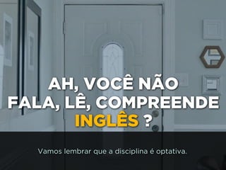 AH, VOCÊ NÃO
FALA, LÊ, COMPREENDE
INGLÊS ?
Vamos lembrar que a disciplina é optativa.
 