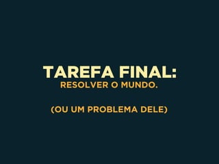 TAREFA FINAL:
RESOLVER O MUNDO.
(OU UM PROBLEMA DELE)
 