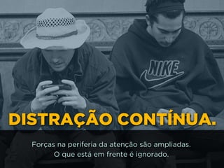 DISTRAÇÃO CONTÍNUA.
Forças na periferia da atenção são ampliadas.
O que está em frente é ignorado.
 