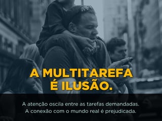 A MULTITAREFA 
É ILUSÃO.
A atenção oscila entre as tarefas demandadas.
A conexão com o mundo real é prejudicada.
 
