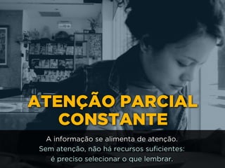 ATENÇÃO PARCIAL
CONSTANTE
A informação se alimenta de atenção.
Sem atenção, não há recursos suficientes: 
é preciso selecionar o que lembrar.
 