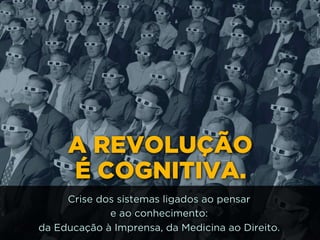 A REVOLUÇÃO 
É COGNITIVA.
Crise dos sistemas ligados ao pensar 
e ao conhecimento: 
da Educação à Imprensa, da Medicina ao Direito.
 