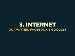 3. INTERNET
OU TWITTER, FACEBOOK E GOOGLE?
 
