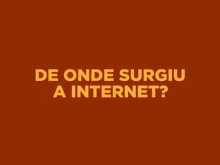 DE ONDE SURGIU 
A INTERNET?
 