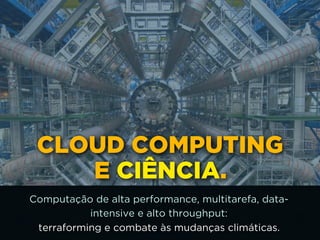 CLOUD COMPUTING 
E CIÊNCIA.
Computação de alta performance, multitarefa, data-
intensive e alto throughput: 
terraforming e combate às mudanças climáticas.
 