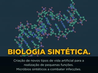 BIOLOGIA SINTÉTICA.
Criação de novos tipos de vida artificial para a
realização de pequenas funções.  
Micróbios sintéticos a combater infecções.
 