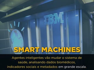 SMART MACHINES
Agentes inteligentes vão mudar o sistema de
saúde, analisando dados biomédicos, 
indicadores sociais e metadados em grande escala.
 