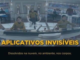 APLICATIVOS INVISÍVEIS
Dissolvidos na nuvem, no ambiente, nos corpos.
 