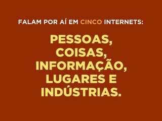 PESSOAS,
COISAS,
INFORMAÇÃO,
LUGARES E
INDÚSTRIAS.
FALAM POR AÍ EM CINCO INTERNETS:
 
