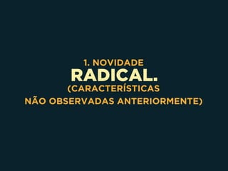 RADICAL.
1. NOVIDADE
(CARACTERÍSTICAS 
NÃO OBSERVADAS ANTERIORMENTE)
 