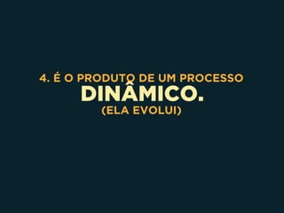 DINÂMICO.
4. É O PRODUTO DE UM PROCESSO
(ELA EVOLUI)
 