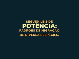 POTÊNCIA:
SEGUEM LEIS DE
PADRÕES DE MIGRAÇÃO 
DE DIVERSAS ESPÉCIES.
 