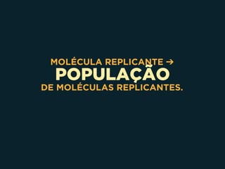 POPULAÇÃO
MOLÉCULA REPLICANTE ➔
DE MOLÉCULAS REPLICANTES.
 