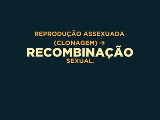 RECOMBINAÇÃO
REPRODUÇÃO ASSEXUADA
(CLONAGEM) ➔
SEXUAL.
 