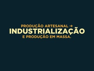 INDUSTRIALIZAÇÃO
PRODUÇÃO ARTESANAL ➔
E PRODUÇÃO EM MASSA.
 