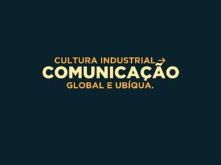 COMUNICAÇÃO
CULTURA INDUSTRIAL ➔
GLOBAL E UBÍQUA.
 