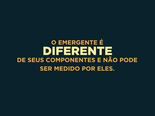 DIFERENTE
O EMERGENTE É
DE SEUS COMPONENTES E NÃO PODE
SER MEDIDO POR ELES.
 