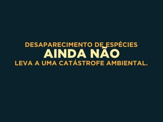 AINDA NÃO
DESAPARECIMENTO DE ESPÉCIES
LEVA A UMA CATÁSTROFE AMBIENTAL.
 