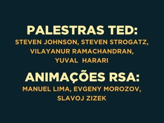 PALESTRAS TED:
STEVEN JOHNSON, STEVEN STROGATZ,
VILAYANUR RAMACHANDRAN, 
YUVAL HARARI
ANIMAÇÕES RSA:
MANUEL LIMA, EVGENY MOROZOV, 
SLAVOJ ZIZEK
 