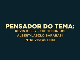 PENSADOR DO TEMA:
KEVIN KELLY - THE TECHNIUM
ALBERT-LÁSZLÓ BARABÁSI
ENTREVISTAS EDGE
 